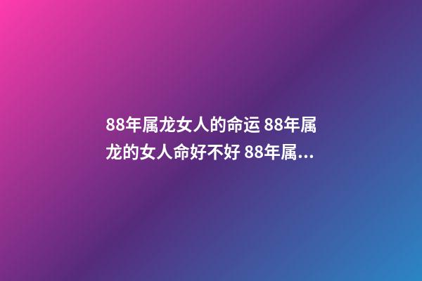 88年属龙女人的命运 88年属龙的女人命好不好 88年属龙女的桃花运势，88年属龙女的运势-第1张-观点-玄机派